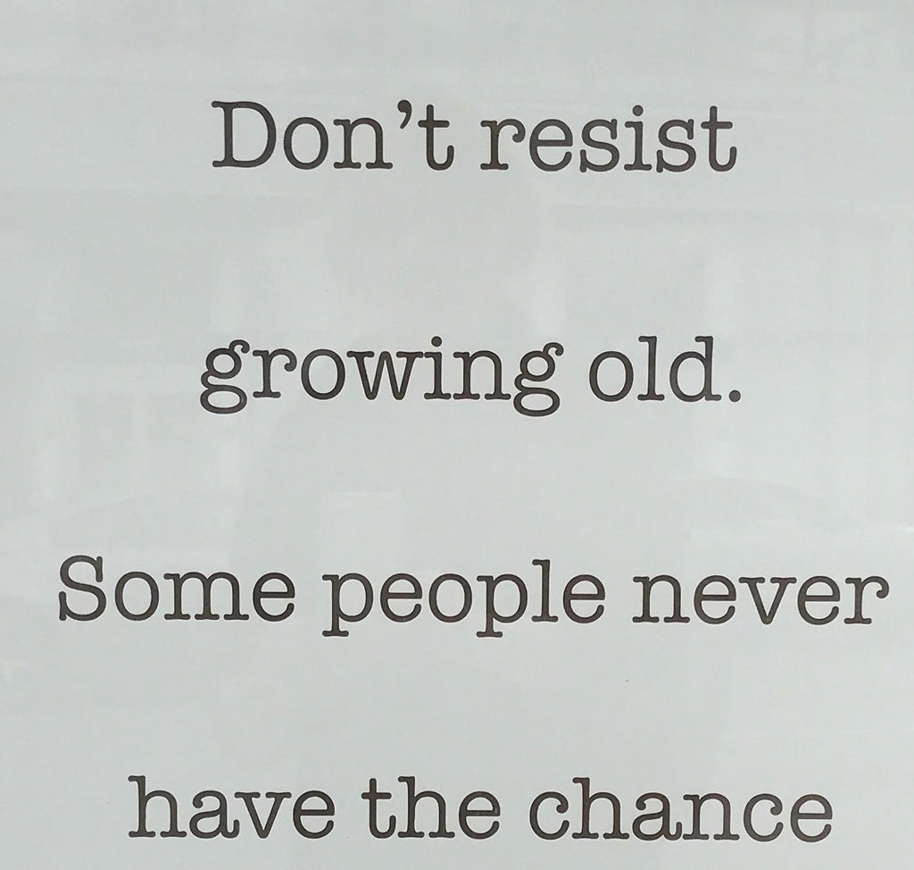 Don't Resist Growing Old Some People Never Have The Chance